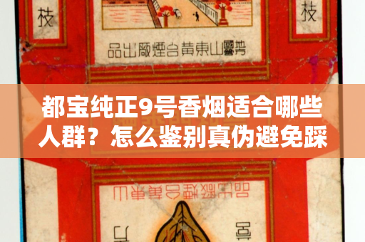 都宝纯正9号香烟适合哪些人群？怎么鉴别真伪避免踩坑？